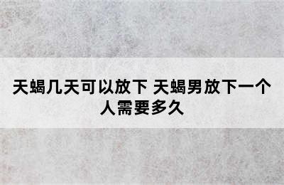 天蝎几天可以放下 天蝎男放下一个人需要多久